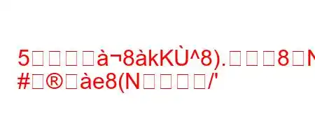 5つのリヰ8kK^8).8N
#つe8(N/'